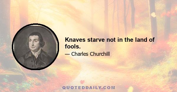 Knaves starve not in the land of fools.