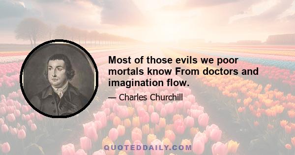 Most of those evils we poor mortals know From doctors and imagination flow.