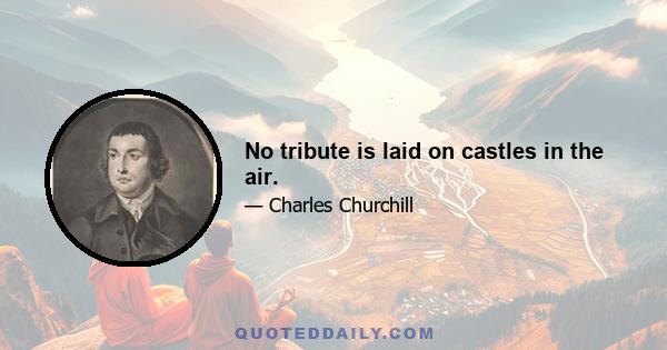 No tribute is laid on castles in the air.