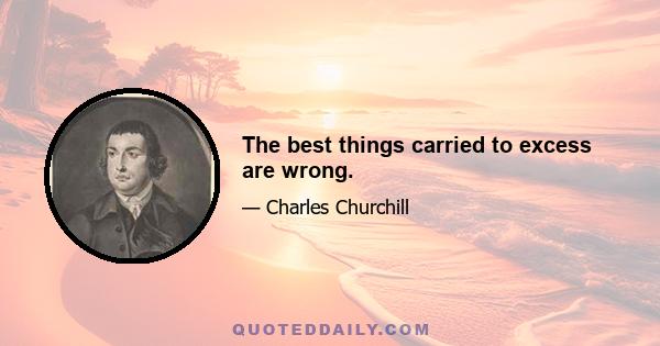 The best things carried to excess are wrong.