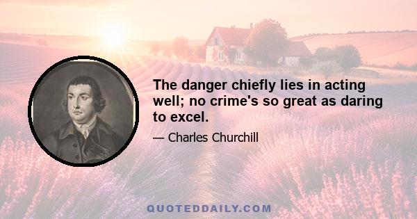 The danger chiefly lies in acting well; no crime's so great as daring to excel.