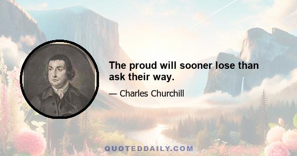 The proud will sooner lose than ask their way.