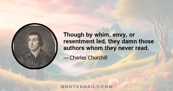 Though by whim, envy, or resentment led, they damn those authors whom they never read.