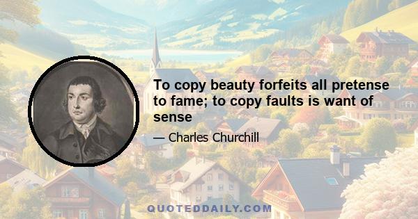 To copy beauty forfeits all pretense to fame; to copy faults is want of sense