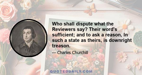 Who shall dispute what the Reviewers say? Their word's sufficient; and to ask a reason, In such a state as theirs, is downright treason.