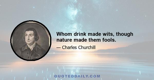 Whom drink made wits, though nature made them fools.