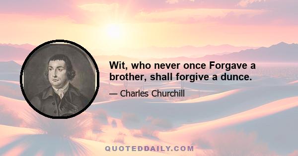 Wit, who never once Forgave a brother, shall forgive a dunce.