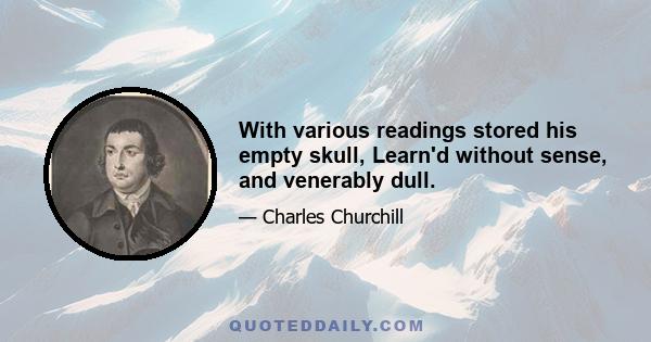 With various readings stored his empty skull, Learn'd without sense, and venerably dull.