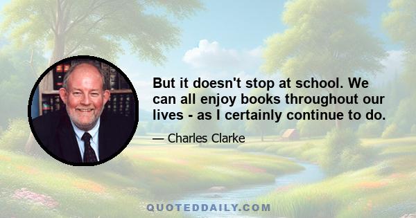 But it doesn't stop at school. We can all enjoy books throughout our lives - as I certainly continue to do.