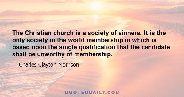 The Christian church is a society of sinners. It is the only society in the world membership in which is based upon the single qualification that the candidate shall be unworthy of membership.