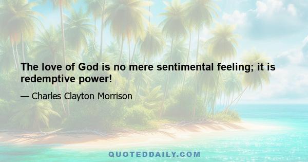 The love of God is no mere sentimental feeling; it is redemptive power!