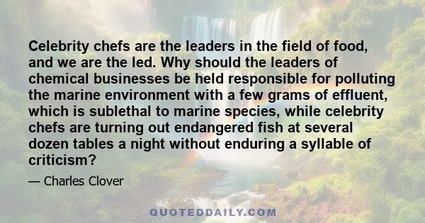 Celebrity chefs are the leaders in the field of food, and we are the led. Why should the leaders of chemical businesses be held responsible for polluting the marine environment with a few grams of effluent, which is