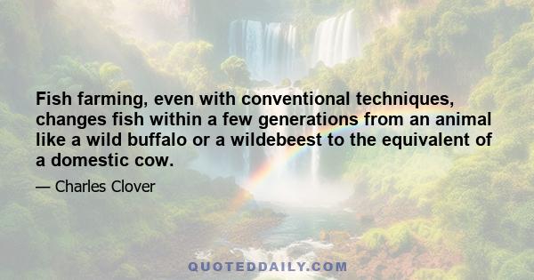 Fish farming, even with conventional techniques, changes fish within a few generations from an animal like a wild buffalo or a wildebeest to the equivalent of a domestic cow.