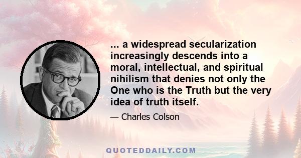 ... a widespread secularization increasingly descends into a moral, intellectual, and spiritual nihilism that denies not only the One who is the Truth but the very idea of truth itself.