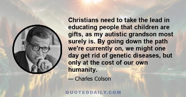 Christians need to take the lead in educating people that children are gifts, as my autistic grandson most surely is. By going down the path we're currently on, we might one day get rid of genetic diseases, but only at