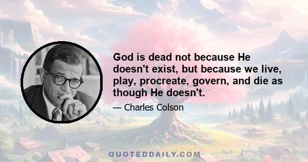 God is dead not because He doesn't exist, but because we live, play, procreate, govern, and die as though He doesn't.