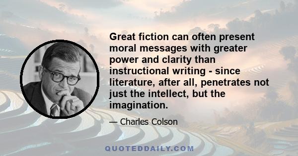 Great fiction can often present moral messages with greater power and clarity than instructional writing - since literature, after all, penetrates not just the intellect, but the imagination.