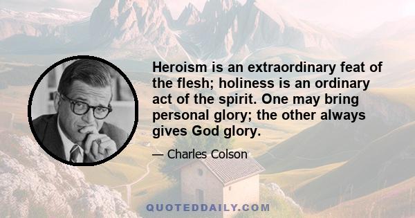 Heroism is an extraordinary feat of the flesh; holiness is an ordinary act of the spirit. One may bring personal glory; the other always gives God glory.