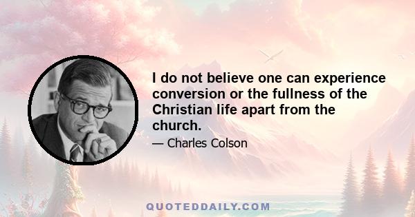 I do not believe one can experience conversion or the fullness of the Christian life apart from the church.