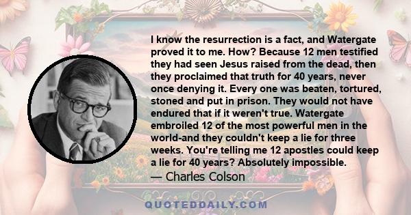 I know the resurrection is a fact, and Watergate proved it to me. How? Because 12 men testified they had seen Jesus raised from the dead, then they proclaimed that truth for 40 years, never once denying it. Every one