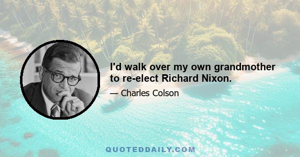 I'd walk over my own grandmother to re-elect Richard Nixon.