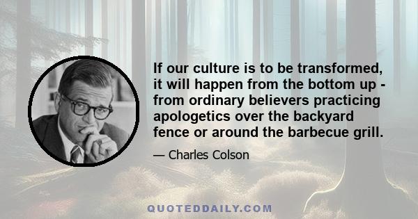 If our culture is to be transformed, it will happen from the bottom up - from ordinary believers practicing apologetics over the backyard fence or around the barbecue grill.