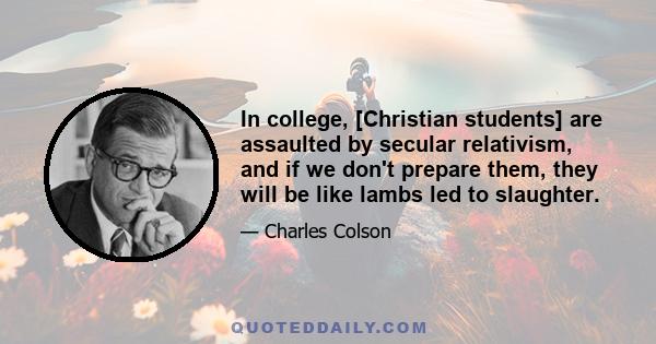 In college, [Christian students] are assaulted by secular relativism, and if we don't prepare them, they will be like lambs led to slaughter.