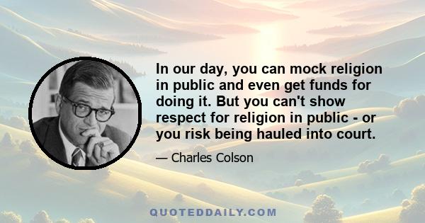 In our day, you can mock religion in public and even get funds for doing it. But you can't show respect for religion in public - or you risk being hauled into court.
