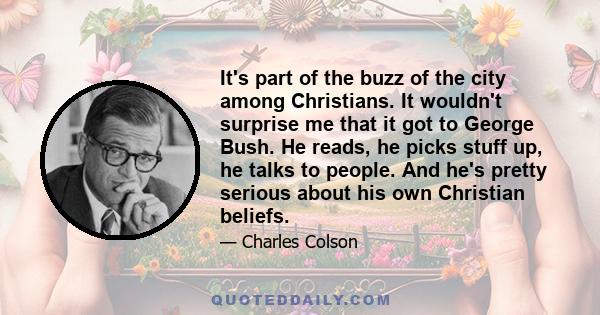 It's part of the buzz of the city among Christians. It wouldn't surprise me that it got to George Bush. He reads, he picks stuff up, he talks to people. And he's pretty serious about his own Christian beliefs.