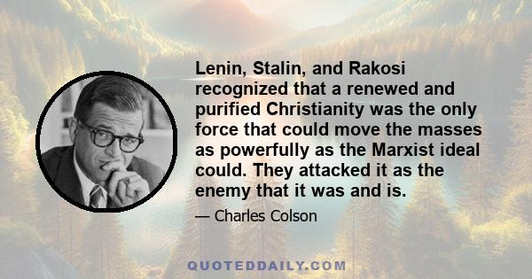 Lenin, Stalin, and Rakosi recognized that a renewed and purified Christianity was the only force that could move the masses as powerfully as the Marxist ideal could. They attacked it as the enemy that it was and is.