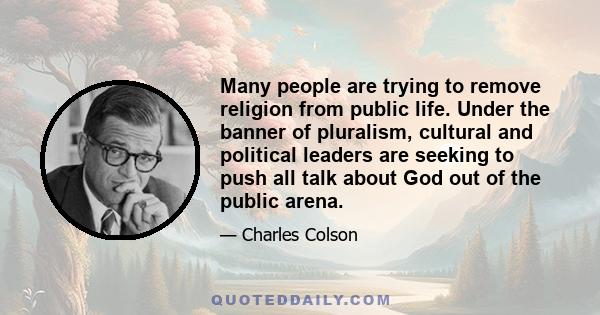 Many people are trying to remove religion from public life. Under the banner of pluralism, cultural and political leaders are seeking to push all talk about God out of the public arena.