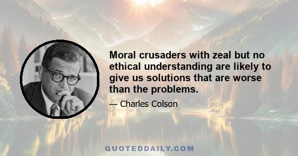 Moral crusaders with zeal but no ethical understanding are likely to give us solutions that are worse than the problems.