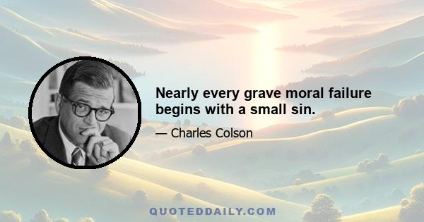 Nearly every grave moral failure begins with a small sin.