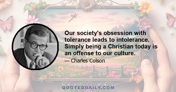 Our society's obsession with tolerance leads to intolerance. Simply being a Christian today is an offense to our culture.