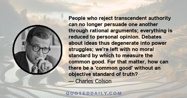 People who reject transcendent authority can no longer persuade one another through rational arguments; everything is reduced to personal opinion. Debates about ideas thus degenerate into power struggles; we're left