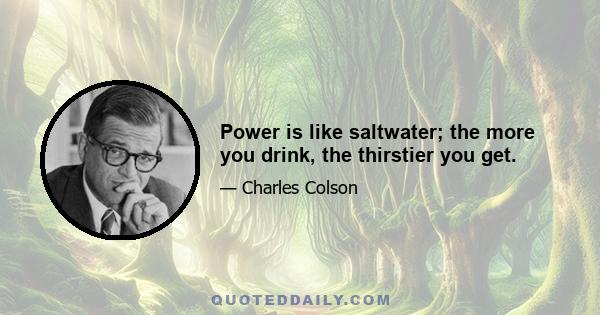 Power is like saltwater; the more you drink, the thirstier you get.