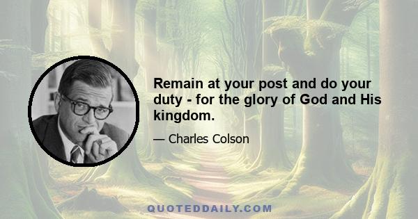 Remain at your post and do your duty - for the glory of God and His kingdom.