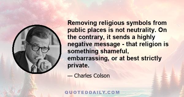 Removing religious symbols from public places is not neutrality. On the contrary, it sends a highly negative message - that religion is something shameful, embarrassing, or at best strictly private.