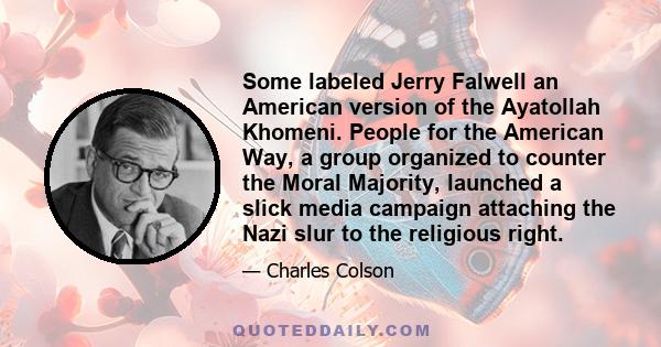 Some labeled Jerry Falwell an American version of the Ayatollah Khomeni. People for the American Way, a group organized to counter the Moral Majority, launched a slick media campaign attaching the Nazi slur to the