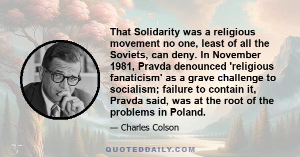 That Solidarity was a religious movement no one, least of all the Soviets, can deny. In November 1981, Pravda denounced 'religious fanaticism' as a grave challenge to socialism; failure to contain it, Pravda said, was