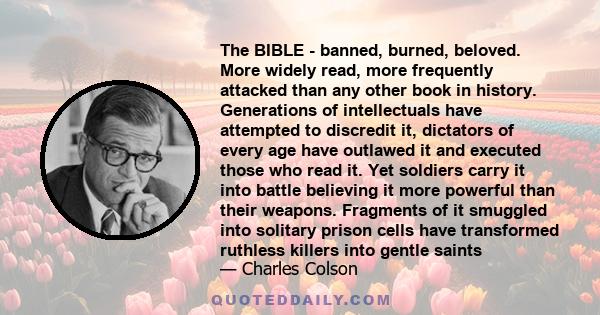 The BIBLE - banned, burned, beloved. More widely read, more frequently attacked than any other book in history. Generations of intellectuals have attempted to discredit it, dictators of every age have outlawed it and