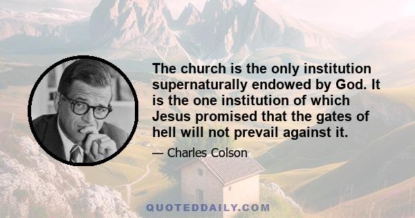 The church is the only institution supernaturally endowed by God. It is the one institution of which Jesus promised that the gates of hell will not prevail against it.