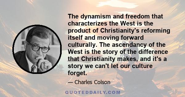 The dynamism and freedom that characterizes the West is the product of Christianity's reforming itself and moving forward culturally. The ascendancy of the West is the story of the difference that Christianity makes,