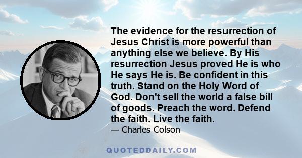 The evidence for the resurrection of Jesus Christ is more powerful than anything else we believe. By His resurrection Jesus proved He is who He says He is. Be confident in this truth. Stand on the Holy Word of God.