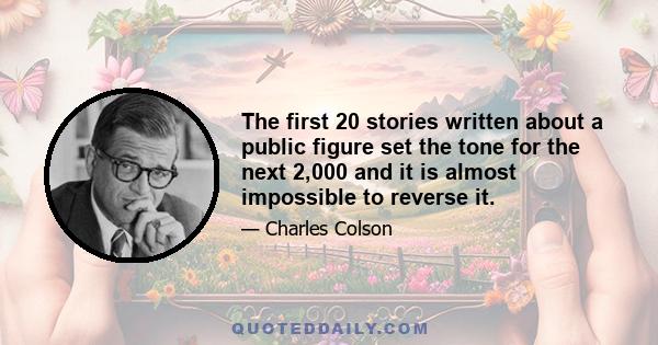 The first 20 stories written about a public figure set the tone for the next 2,000 and it is almost impossible to reverse it.