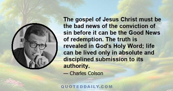 The gospel of Jesus Christ must be the bad news of the conviction of sin before it can be the Good News of redemption. The truth is revealed in God's Holy Word; life can be lived only in absolute and disciplined