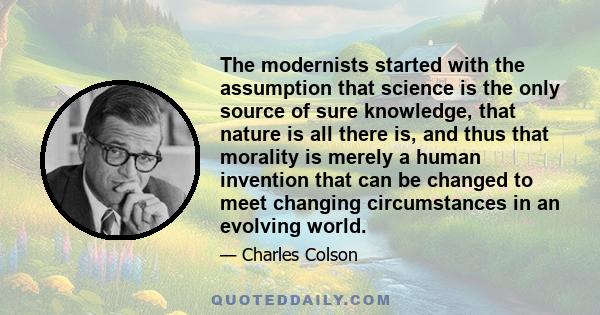 The modernists started with the assumption that science is the only source of sure knowledge, that nature is all there is, and thus that morality is merely a human invention that can be changed to meet changing