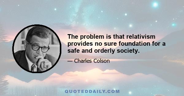 The problem is that relativism provides no sure foundation for a safe and orderly society.