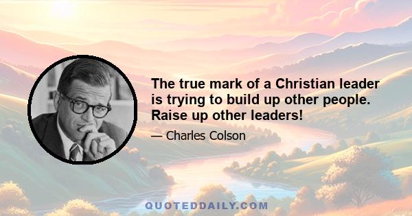 The true mark of a Christian leader is trying to build up other people. Raise up other leaders!