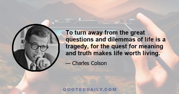 To turn away from the great questions and dilemmas of life is a tragedy, for the quest for meaning and truth makes life worth living.